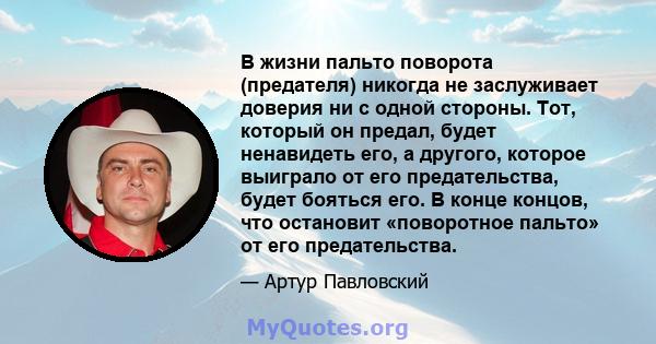 В жизни пальто поворота (предателя) никогда не заслуживает доверия ни с одной стороны. Тот, который он предал, будет ненавидеть его, а другого, которое выиграло от его предательства, будет бояться его. В конце концов,