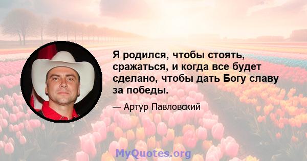 Я родился, чтобы стоять, сражаться, и когда все будет сделано, чтобы дать Богу славу за победы.