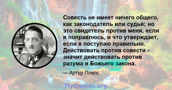 Совесть не имеет ничего общего, как законодатель или судья; но это свидетель против меня, если я поправлюсь, и что утверждает, если я поступаю правильно. Действовать против совести - значит действовать против разума и