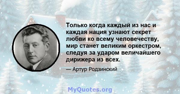 Только когда каждый из нас и каждая нация узнают секрет любви ко всему человечеству, мир станет великим оркестром, следуя за ударом величайшего дирижера из всех.