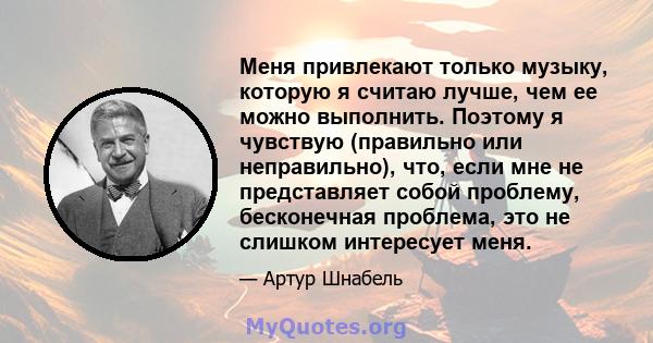 Меня привлекают только музыку, которую я считаю лучше, чем ее можно выполнить. Поэтому я чувствую (правильно или неправильно), что, если мне не представляет собой проблему, бесконечная проблема, это не слишком