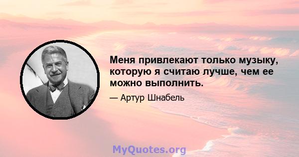 Меня привлекают только музыку, которую я считаю лучше, чем ее можно выполнить.