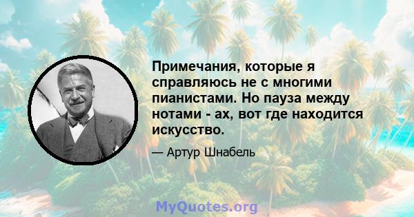 Примечания, которые я справляюсь не с многими пианистами. Но пауза между нотами - ах, вот где находится искусство.