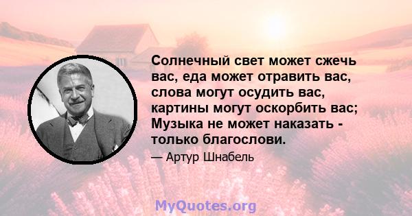 Солнечный свет может сжечь вас, еда может отравить вас, слова могут осудить вас, картины могут оскорбить вас; Музыка не может наказать - только благослови.