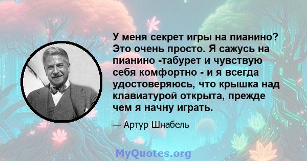 У меня секрет игры на пианино? Это очень просто. Я сажусь на пианино -табурет и чувствую себя комфортно - и я всегда удостоверяюсь, что крышка над клавиатурой открыта, прежде чем я начну играть.