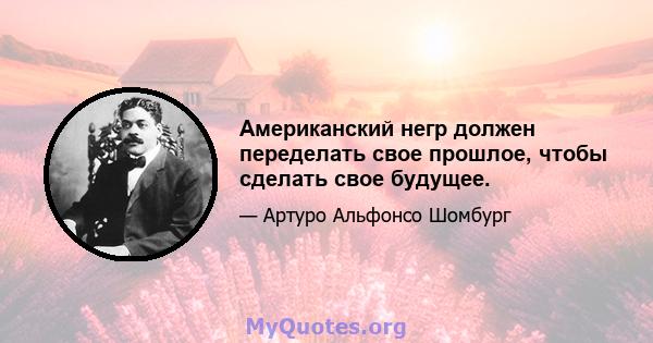 Американский негр должен переделать свое прошлое, чтобы сделать свое будущее.