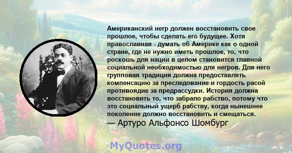 Американский негр должен восстановить свое прошлое, чтобы сделать его будущее. Хотя православная - думать об Америке как о одной стране, где не нужно иметь прошлое, то, что роскошь для нации в целом становится главной