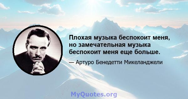 Плохая музыка беспокоит меня, но замечательная музыка беспокоит меня еще больше.