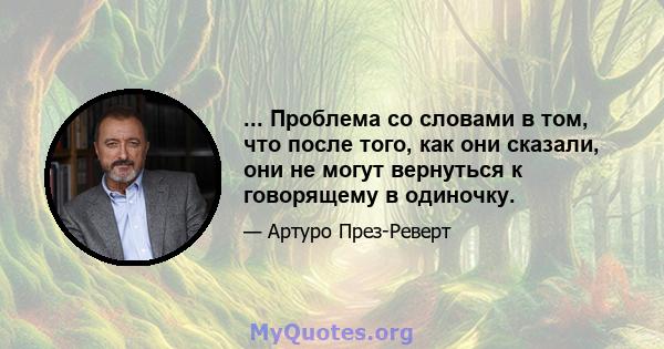 ... Проблема со словами в том, что после того, как они сказали, они не могут вернуться к говорящему в одиночку.