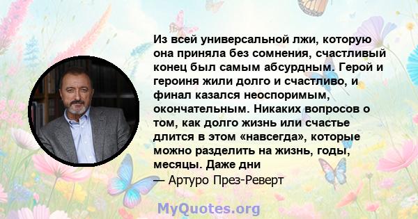 Из всей универсальной лжи, которую она приняла без сомнения, счастливый конец был самым абсурдным. Герой и героиня жили долго и счастливо, и финал казался неоспоримым, окончательным. Никаких вопросов о том, как долго