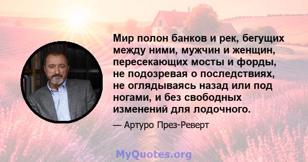 Мир полон банков и рек, бегущих между ними, мужчин и женщин, пересекающих мосты и форды, не подозревая о последствиях, не оглядываясь назад или под ногами, и без свободных изменений для лодочного.