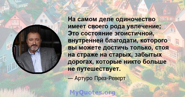 На самом деле одиночество имеет своего рода увлечение; Это состояние эгоистичной, внутренней благодати, которого вы можете достичь только, стоя на страже на старых, забытых дорогах, которые никто больше не путешествует.