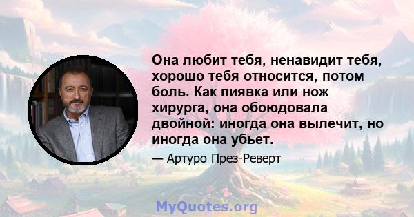 Она любит тебя, ненавидит тебя, хорошо тебя относится, потом боль. Как пиявка или нож хирурга, она обоюдовала двойной: иногда она вылечит, но иногда она убьет.