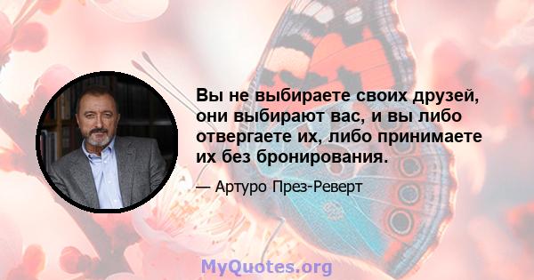 Вы не выбираете своих друзей, они выбирают вас, и вы либо отвергаете их, либо принимаете их без бронирования.