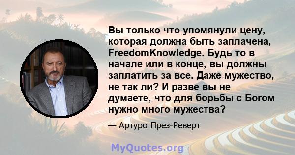 Вы только что упомянули цену, которая должна быть заплачена, FreedomKnowledge. Будь то в начале или в конце, вы должны заплатить за все. Даже мужество, не так ли? И разве вы не думаете, что для борьбы с Богом нужно