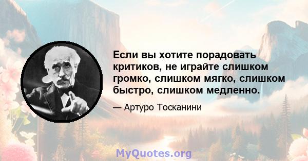 Если вы хотите порадовать критиков, не играйте слишком громко, слишком мягко, слишком быстро, слишком медленно.