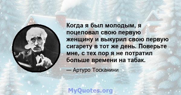 Когда я был молодым, я поцеловал свою первую женщину и выкурил свою первую сигарету в тот же день. Поверьте мне, с тех пор я не потратил больше времени на табак.