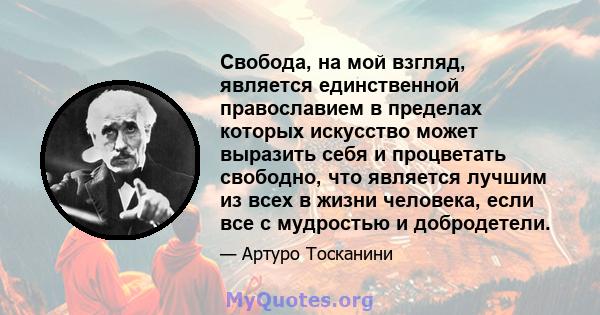 Свобода, на мой взгляд, является единственной православием в пределах которых искусство может выразить себя и процветать свободно, что является лучшим из всех в жизни человека, если все с мудростью и добродетели.