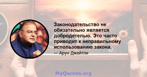 Законодательство не обязательно является добродетелью. Это часто приводит к неправильному использованию закона.