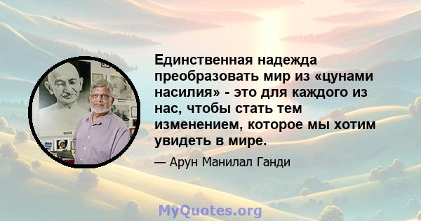 Единственная надежда преобразовать мир из «цунами насилия» - это для каждого из нас, чтобы стать тем изменением, которое мы хотим увидеть в мире.