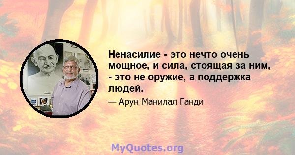 Ненасилие - это нечто очень мощное, и сила, стоящая за ним, - это не оружие, а поддержка людей.