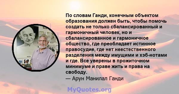 По словам Ганди, конечным объектом образования должен быть, чтобы помочь создать не только сбалансированный и гармоничный человек, но и сбалансированное и гармоничное общество, где преобладает истинное правосудие, где