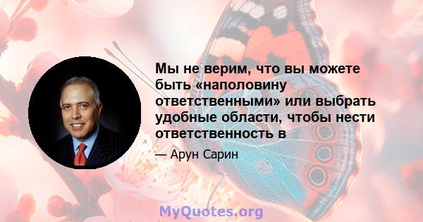 Мы не верим, что вы можете быть «наполовину ответственными» или выбрать удобные области, чтобы нести ответственность в