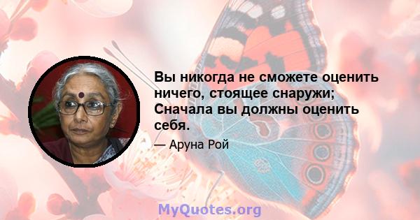 Вы никогда не сможете оценить ничего, стоящее снаружи; Сначала вы должны оценить себя.