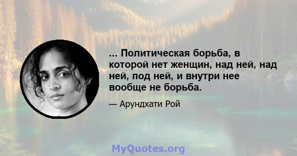 ... Политическая борьба, в которой нет женщин, над ней, над ней, под ней, и внутри нее вообще не борьба.