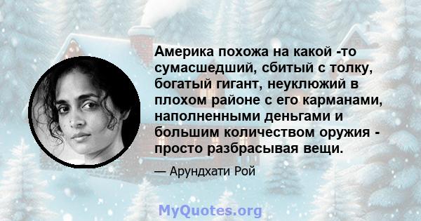 Америка похожа на какой -то сумасшедший, сбитый с толку, богатый гигант, неуклюжий в плохом районе с его карманами, наполненными деньгами и большим количеством оружия - просто разбрасывая вещи.