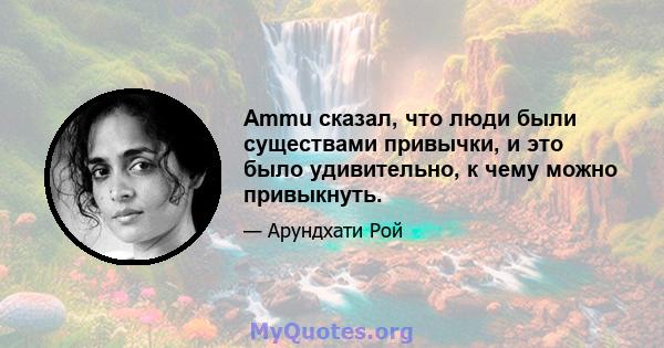 Ammu сказал, что люди были существами привычки, и это было удивительно, к чему можно привыкнуть.