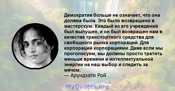 Демократия больше не означает, что она должна была. Это было возвращено в мастерскую. Каждый из его учреждений был выпущен, и он был возвращен нам в качестве транспортного средства для свободного рынка корпораций. Для