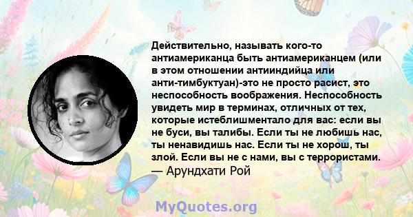 Действительно, называть кого-то антиамериканца быть антиамериканцем (или в этом отношении антииндийца или анти-тимбуктуан)-это не просто расист, это неспособность воображения. Неспособность увидеть мир в терминах,