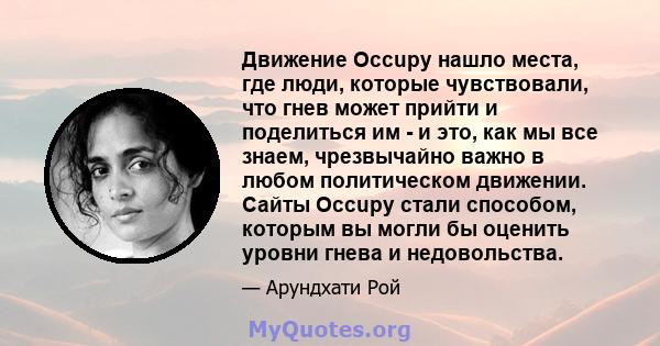 Движение Occupy нашло места, где люди, которые чувствовали, что гнев может прийти и поделиться им - и это, как мы все знаем, чрезвычайно важно в любом политическом движении. Сайты Occupy стали способом, которым вы могли 