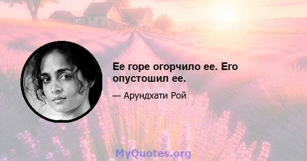 Ее горе огорчило ее. Его опустошил ее.