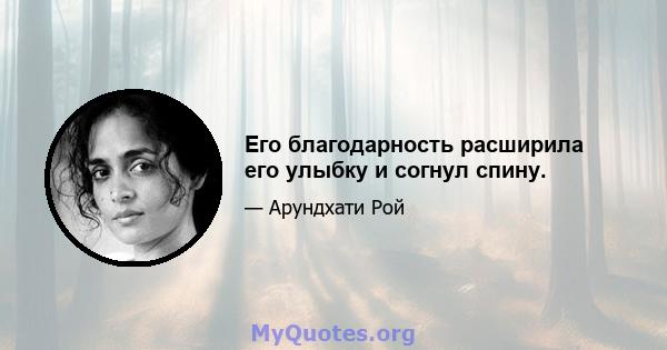 Его благодарность расширила его улыбку и согнул спину.