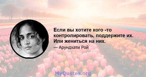 Если вы хотите кого -то контролировать, поддержите их. Или жениться на них.