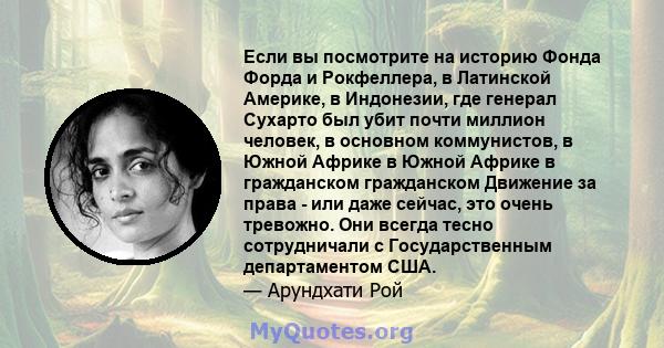 Если вы посмотрите на историю Фонда Форда и Рокфеллера, в Латинской Америке, в Индонезии, где генерал Сухарто был убит почти миллион человек, в основном коммунистов, в Южной Африке в Южной Африке в гражданском