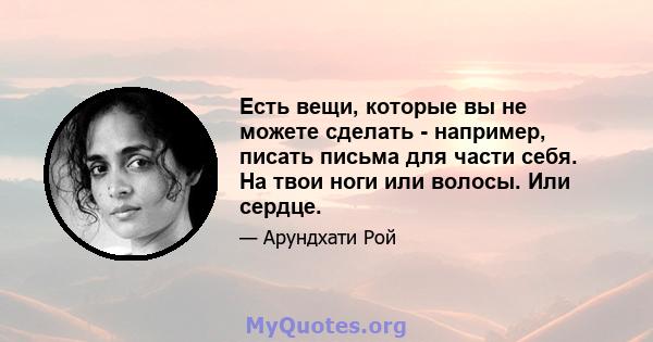 Есть вещи, которые вы не можете сделать - например, писать письма для части себя. На твои ноги или волосы. Или сердце.