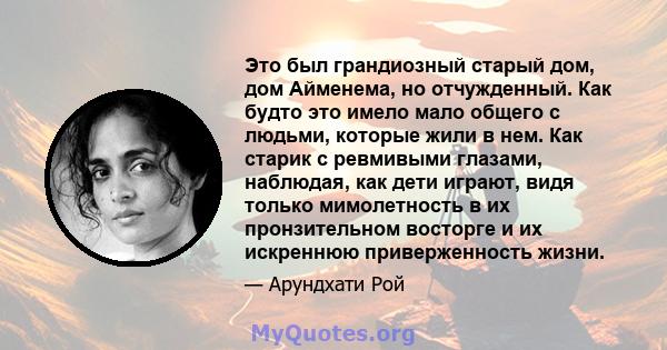 Это был грандиозный старый дом, дом Айменема, но отчужденный. Как будто это имело мало общего с людьми, которые жили в нем. Как старик с ревмивыми глазами, наблюдая, как дети играют, видя только мимолетность в их