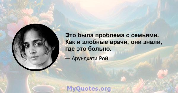 Это была проблема с семьями. Как и злобные врачи, они знали, где это больно.