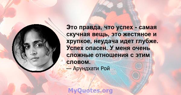 Это правда, что успех - самая скучная вещь, это жестяное и хрупкое, неудача идет глубже. Успех опасен. У меня очень сложные отношения с этим словом.