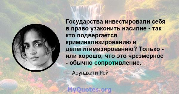 Государства инвестировали себя в право узаконить насилие - так кто подвергается криминализированию и делегитимизированию? Только - или хорошо, что это чрезмерное - обычно сопротивление.