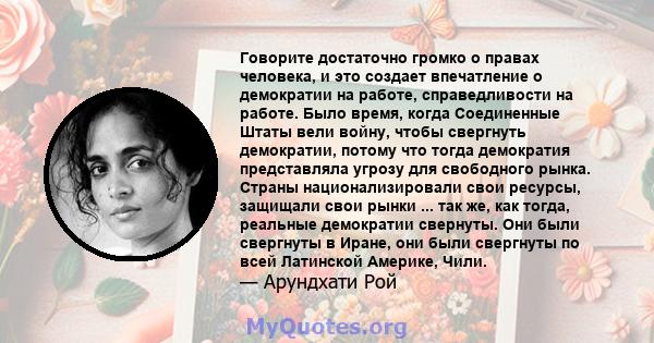 Говорите достаточно громко о правах человека, и это создает впечатление о демократии на работе, справедливости на работе. Было время, когда Соединенные Штаты вели войну, чтобы свергнуть демократии, потому что тогда