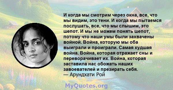 И когда мы смотрим через окна, все, что мы видим, это тени. И когда мы пытаемся послушать, все, что мы слышим, это шепот. И мы не можем понять шепот, потому что наши умы были захвачены войной. Война, которую мы оба