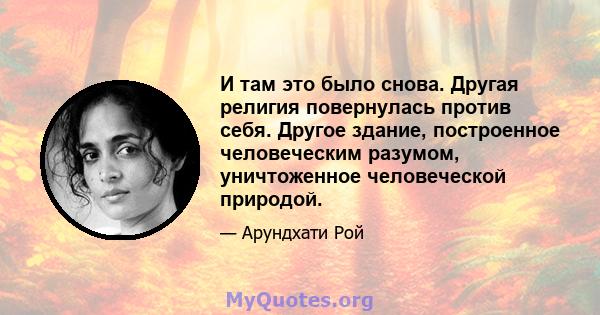 И там это было снова. Другая религия повернулась против себя. Другое здание, построенное человеческим разумом, уничтоженное человеческой природой.