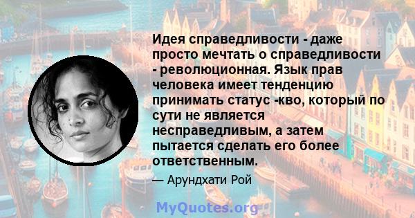 Идея справедливости - даже просто мечтать о справедливости - революционная. Язык прав человека имеет тенденцию принимать статус -кво, который по сути не является несправедливым, а затем пытается сделать его более