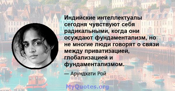 Индийские интеллектуалы сегодня чувствуют себя радикальными, когда они осуждают фундаментализм, но не многие люди говорят о связи между приватизацией, глобализацией и фундаментализмом.