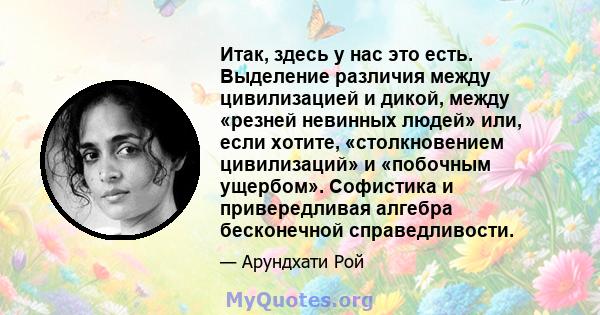 Итак, здесь у нас это есть. Выделение различия между цивилизацией и дикой, между «резней невинных людей» или, если хотите, «столкновением цивилизаций» и «побочным ущербом». Софистика и привередливая алгебра бесконечной