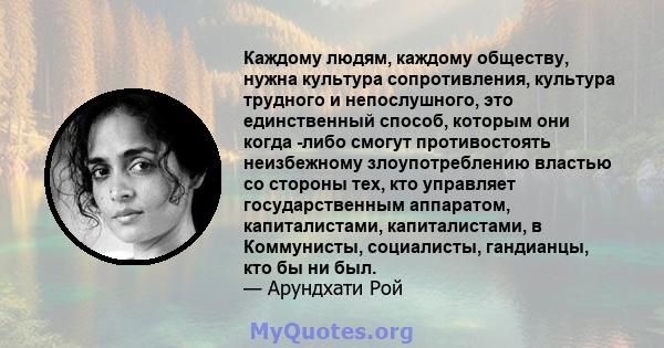 Каждому людям, каждому обществу, нужна культура сопротивления, культура трудного и непослушного, это единственный способ, которым они когда -либо смогут противостоять неизбежному злоупотреблению властью со стороны тех,